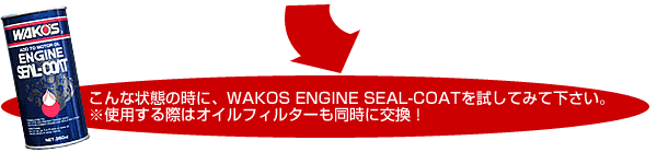 こんな状態の時にWAKOS ENGINE SEAL-COATを試してみて下さい。※使用する際はオイルフィルターも同時に交換